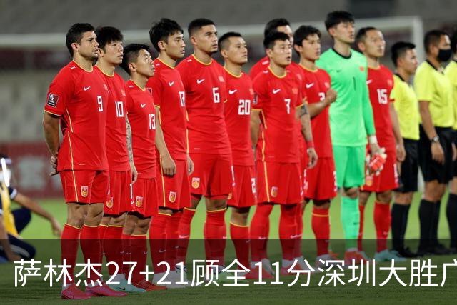 萨林杰27+21顾全11分深圳大胜广厦 朱俊龙13+8